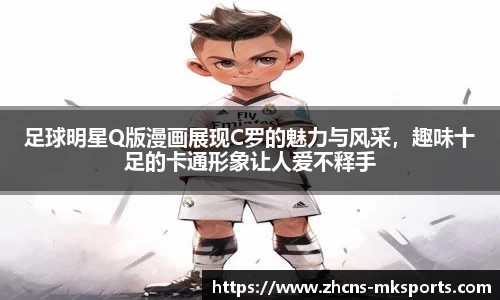 足球明星Q版漫画展现C罗的魅力与风采，趣味十足的卡通形象让人爱不释手